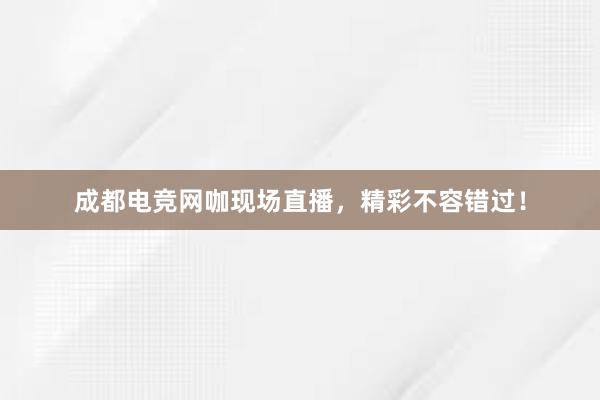 成都电竞网咖现场直播，精彩不容错过！