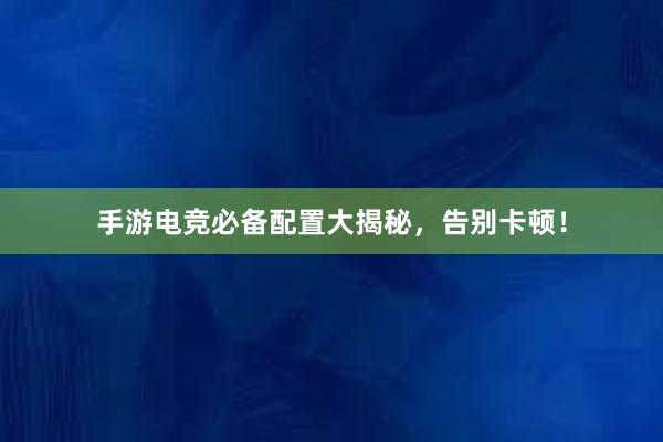 手游电竞必备配置大揭秘，告别卡顿！