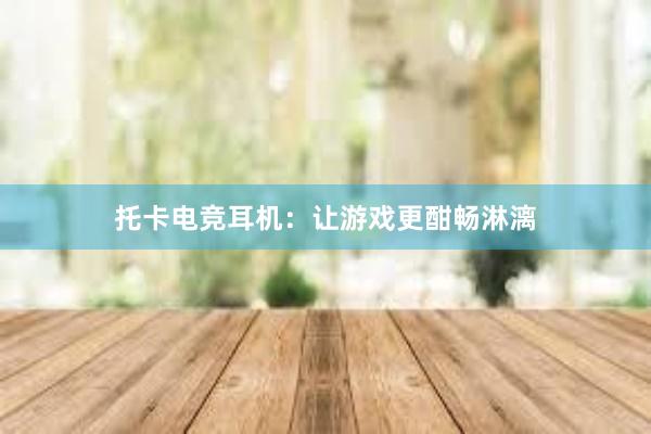 托卡电竞耳机：让游戏更酣畅淋漓