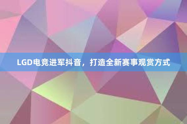 LGD电竞进军抖音，打造全新赛事观赏方式