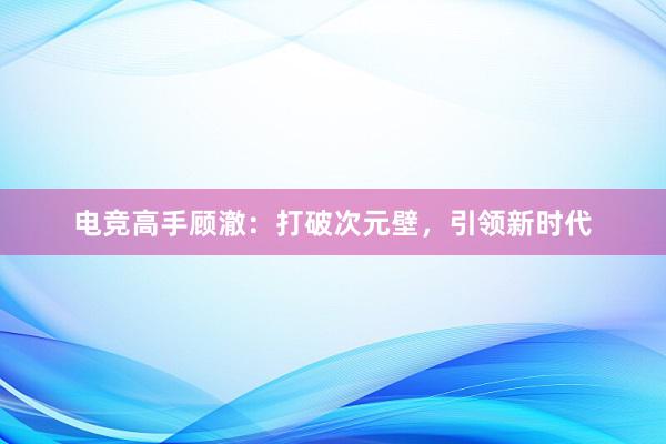 电竞高手顾澈：打破次元壁，引领新时代