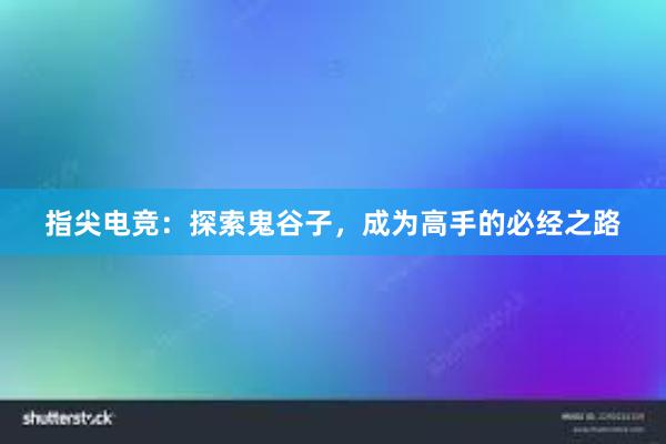 指尖电竞：探索鬼谷子，成为高手的必经之路