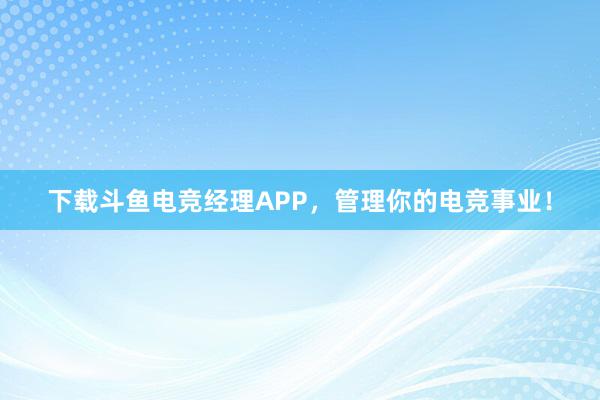 下载斗鱼电竞经理APP，管理你的电竞事业！