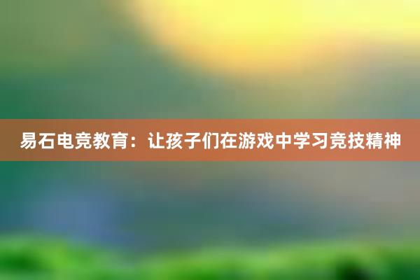 易石电竞教育：让孩子们在游戏中学习竞技精神