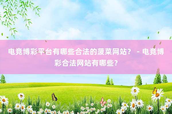 电竞博彩平台有哪些合法的菠菜网站？ - 电竞博彩合法网站有哪些？