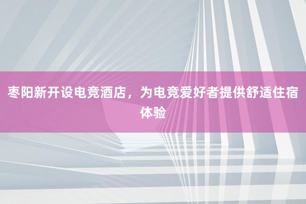 枣阳新开设电竞酒店，为电竞爱好者提供舒适住宿体验