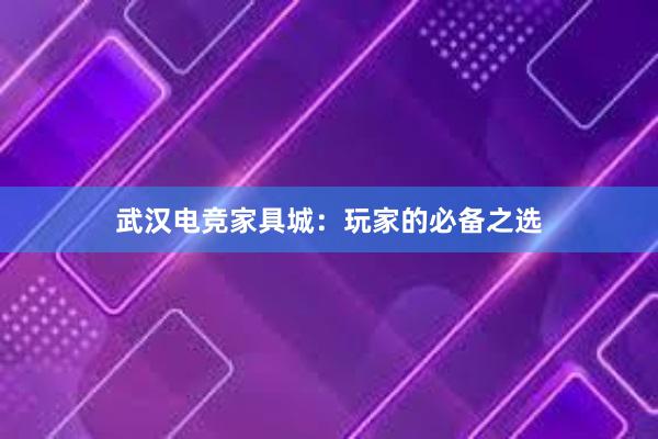 武汉电竞家具城：玩家的必备之选