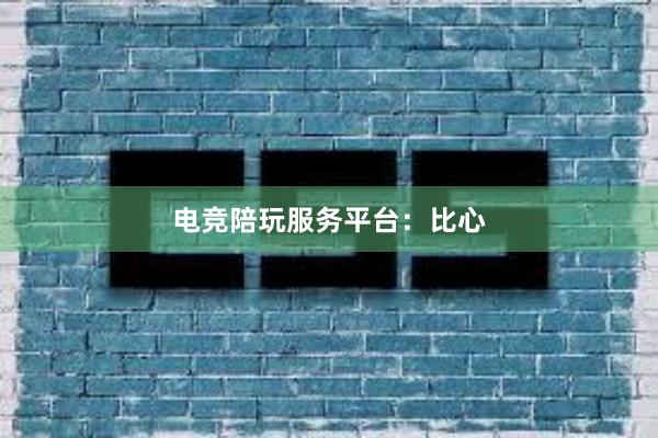 电竞陪玩服务平台：比心