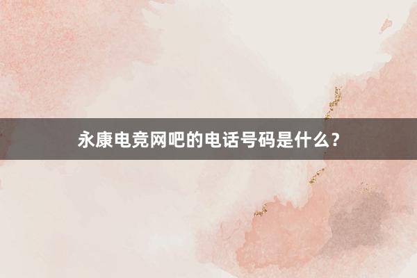 永康电竞网吧的电话号码是什么？