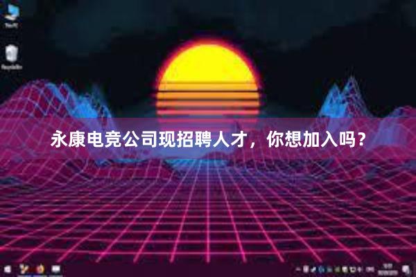 永康电竞公司现招聘人才，你想加入吗？