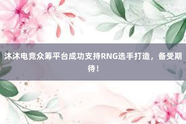 沐沐电竞众筹平台成功支持RNG选手打造，备受期待！