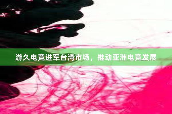 游久电竞进军台湾市场，推动亚洲电竞发展