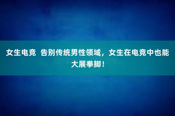 女生电竞  告别传统男性领域，女生在电竞中也能大展拳脚！