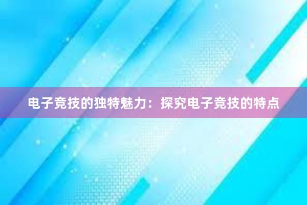 电子竞技的独特魅力：探究电子竞技的特点