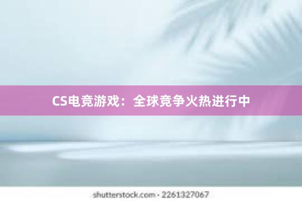 CS电竞游戏：全球竞争火热进行中