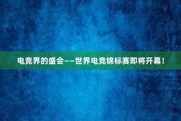 电竞界的盛会——世界电竞锦标赛即将开幕！