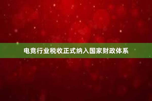 电竞行业税收正式纳入国家财政体系