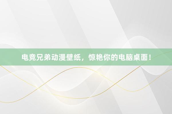 电竞兄弟动漫壁纸，惊艳你的电脑桌面！