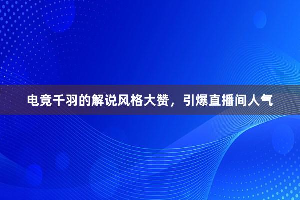 电竞千羽的解说风格大赞，引爆直播间人气