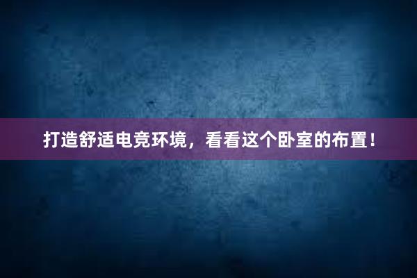 打造舒适电竞环境，看看这个卧室的布置！