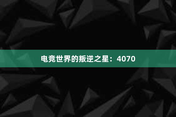 电竞世界的叛逆之星：4070