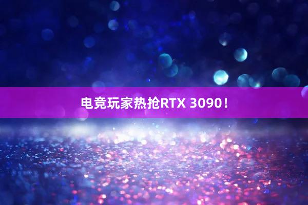 电竞玩家热抢RTX 3090！