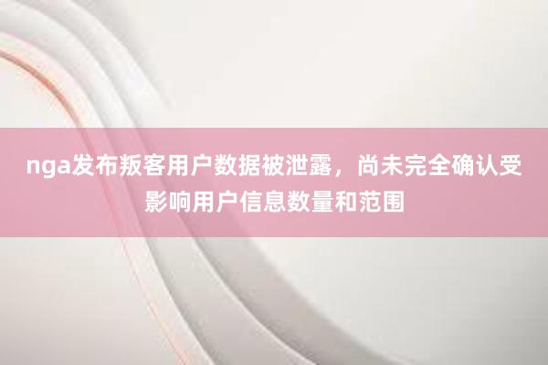 nga发布叛客用户数据被泄露，尚未完全确认受影响用户信息数量和范围