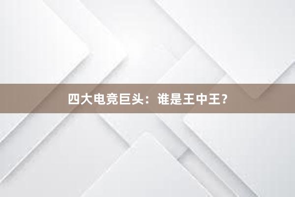 四大电竞巨头：谁是王中王？