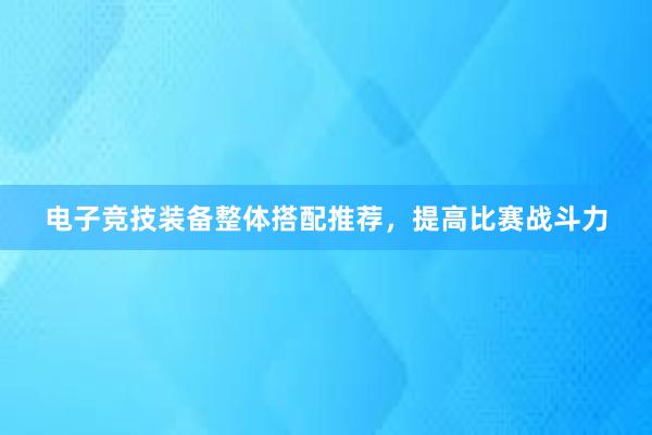 电子竞技装备整体搭配推荐，提高比赛战斗力