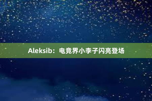 Aleksib：电竞界小李子闪亮登场