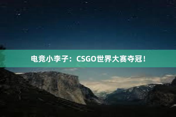 电竞小李子：CSGO世界大赛夺冠！