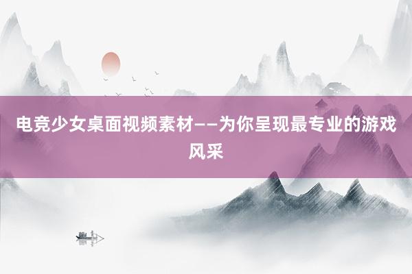 电竞少女桌面视频素材——为你呈现最专业的游戏风采