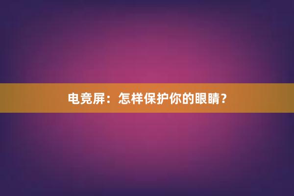 电竞屏：怎样保护你的眼睛？