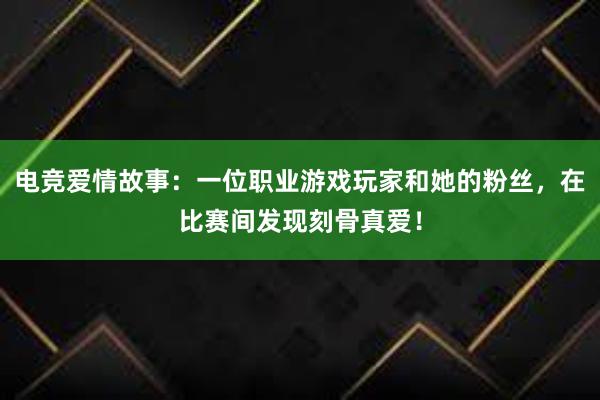 电竞爱情故事：一位职业游戏玩家和她的粉丝，在比赛间发现刻骨真爱！