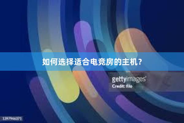 如何选择适合电竞房的主机？