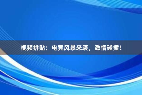 视频拼贴：电竞风暴来袭，激情碰撞！