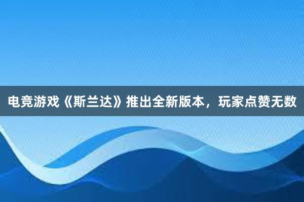 电竞游戏《斯兰达》推出全新版本，玩家点赞无数