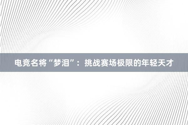 电竞名将“梦泪”：挑战赛场极限的年轻天才