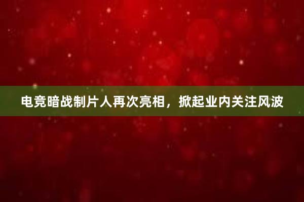 电竞暗战制片人再次亮相，掀起业内关注风波