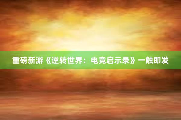 重磅新游《逆转世界：电竞启示录》一触即发