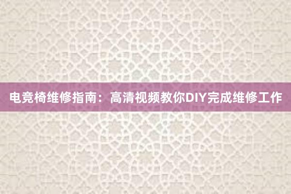 电竞椅维修指南：高清视频教你DIY完成维修工作