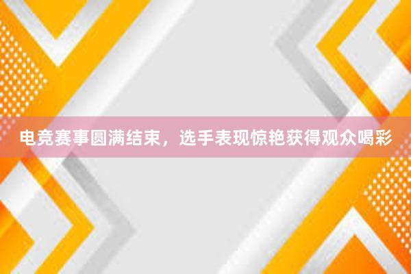 电竞赛事圆满结束，选手表现惊艳获得观众喝彩