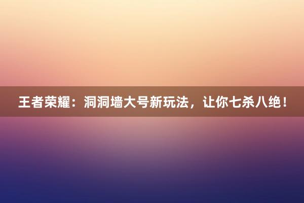 王者荣耀：洞洞墙大号新玩法，让你七杀八绝！