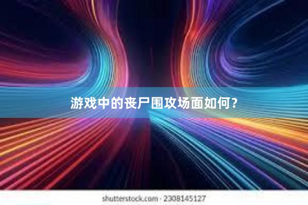 游戏中的丧尸围攻场面如何？