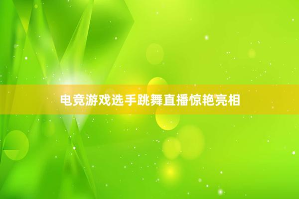 电竞游戏选手跳舞直播惊艳亮相