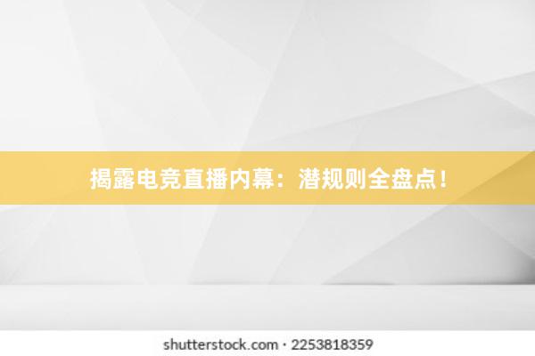 揭露电竞直播内幕：潜规则全盘点！