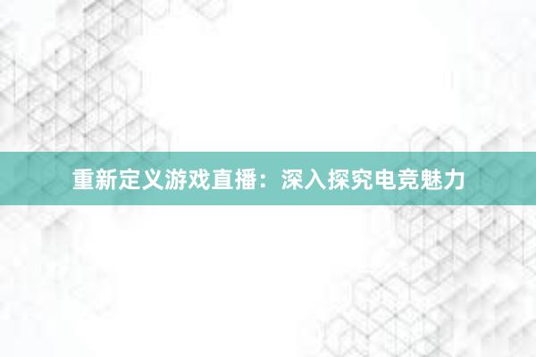 重新定义游戏直播：深入探究电竞魅力