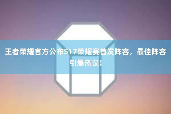 王者荣耀官方公布S17荣耀赛首发阵容，最佳阵容引爆热议！