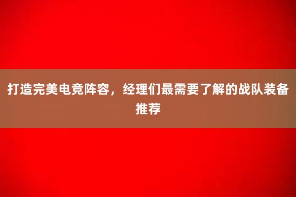 打造完美电竞阵容，经理们最需要了解的战队装备推荐