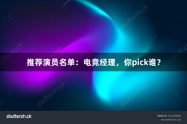 推荐演员名单：电竞经理，你pick谁？